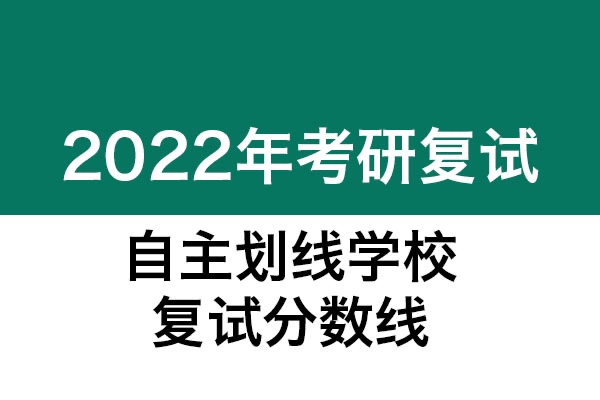 自主劃線學(xué)校-2022年考研復(fù)試分?jǐn)?shù)線匯總發(fā)布（3.17更新）
